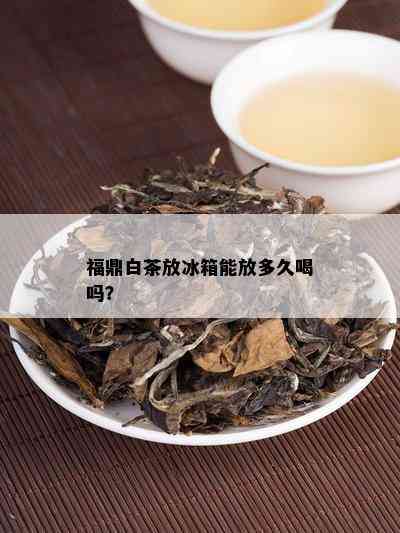 福鼎白茶放冰箱能放多久喝吗？