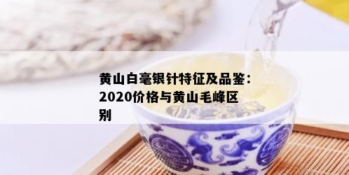 黄山白毫银针特征及品鉴：2020价格与黄山毛峰区别