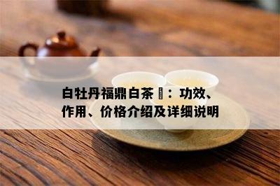 白牡丹福鼎白茶鉼：功效、作用、价格介绍及详细说明