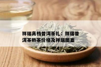 祥瑞高档普洱茶礼：祥瑞普洱茶熟茶价格及祥瑞图案