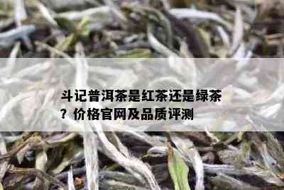 斗记普洱茶是红茶还是绿茶？价格官网及品质评测