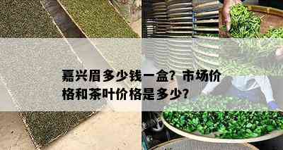 嘉兴眉多少钱一盒？市场价格和茶叶价格是多少？