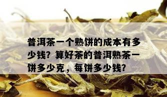 普洱茶一个熟饼的成本有多少钱？算好茶的普洱熟茶一饼多少克，每饼多少钱？