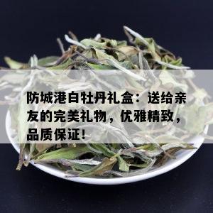 防城港白牡丹礼盒：送给亲友的完美礼物，优雅精致，品质保证！