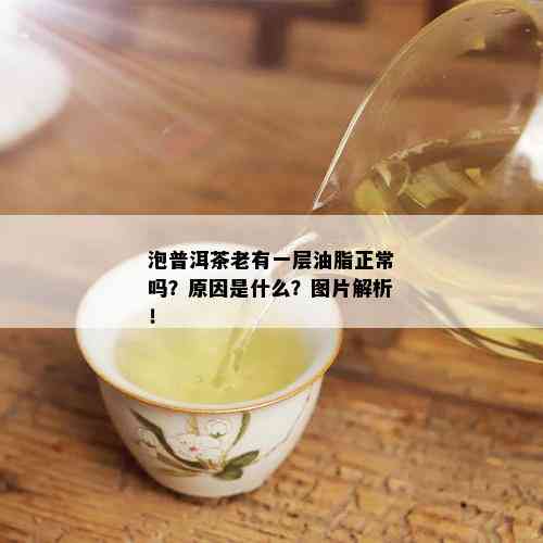 泡普洱茶老有一层油脂正常吗？原因是什么？图片解析！