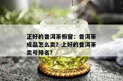 正好的普洱茶橱窗：普洱茶成品怎么卖？上好的普洱茶卖号排名？