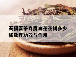 天福茗茶寿眉白茶茶饼多少钱及其功效与作用