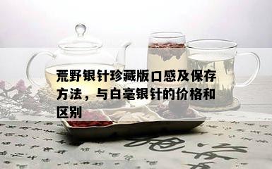 荒野银针珍藏版口感及保存方法，与白毫银针的价格和区别