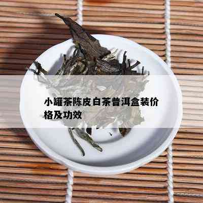 小罐茶陈皮白茶普洱盒装价格及功效