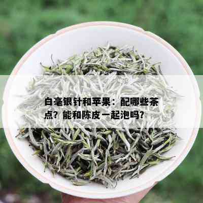 白毫银针和苹果：配哪些茶点？能和陈皮一起泡吗？