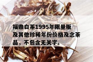 福鼎白茶1995年 *** 版及其他珍稀年份价格及念茶品，不包含无关字。