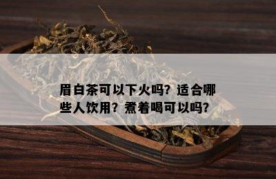 眉白茶可以下火吗？适合哪些人饮用？煮着喝可以吗？