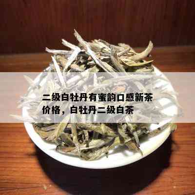 二级白牡丹有蜜韵口感新茶价格，白牡丹二级白茶