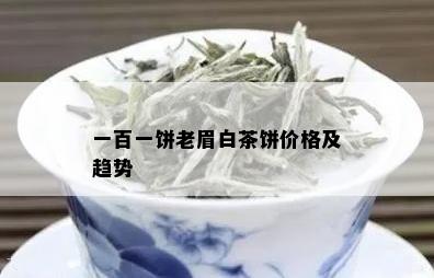 一百一饼老眉白茶饼价格及趋势