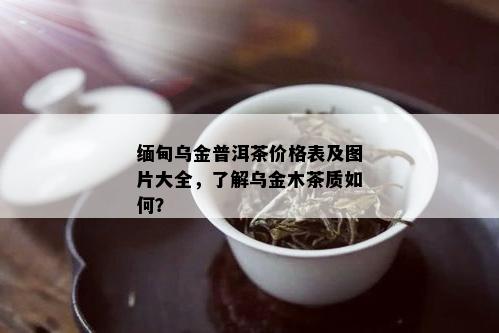 缅甸乌金普洱茶价格表及图片大全，了解乌金木茶质如何？