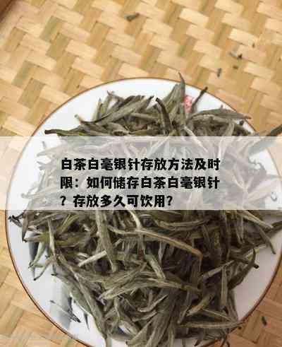 白茶白毫银针存放方法及时限：如何储存白茶白毫银针？存放多久可饮用？