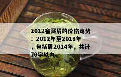 2012窖藏眉的价格走势：2012年至2018年，包括眉2014年，共计70字以内。