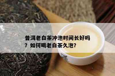 普洱老白茶冲泡时间长好吗？如何喝老白茶久泡？