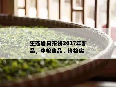 生态眉白茶饼2017年新品，中粮出品，价格实