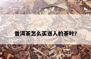 普洱茶怎么买送人的茶叶？