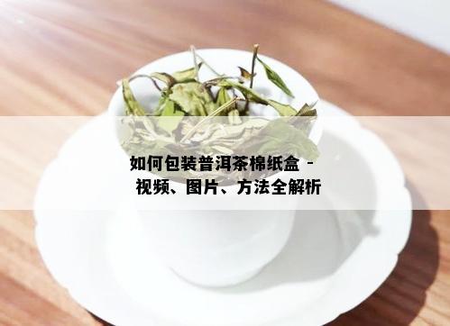 如何包装普洱茶棉纸盒 - 视频、图片、方法全解析