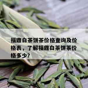 福鼎白茶饼茶价格查询及价格表，了解福鼎白茶饼茶价格多少？