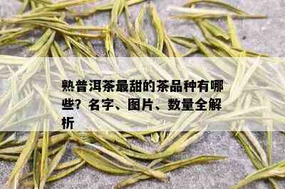 熟普洱茶最甜的茶品种有哪些？名字、图片、数量全解析