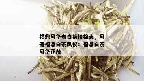 福鼎风华老白茶价格表，风雅福鼎白茶凤仪：福鼎白茶风华正茂