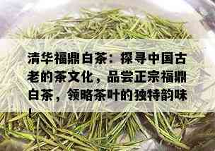 清华福鼎白茶：探寻中国古老的茶文化，品尝正宗福鼎白茶，领略茶叶的独特韵味！