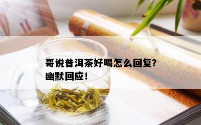 哥说普洱茶好喝怎么回复？幽默回应！