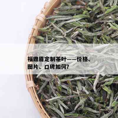 福鼎眉定制茶叶——价格、图片、口碑如何？