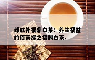 缘滋补福鼎白茶：养生福益的佰茶缘之福鼎白茶。