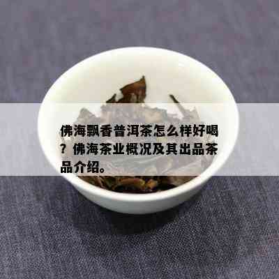 佛海飘香普洱茶怎么样好喝？佛海茶业概况及其出品茶品介绍。