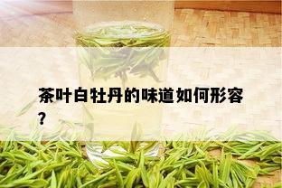 茶叶白牡丹的味道如何形容？