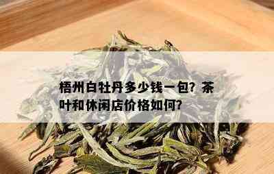 梧州白牡丹多少钱一包？茶叶和休闲店价格如何？