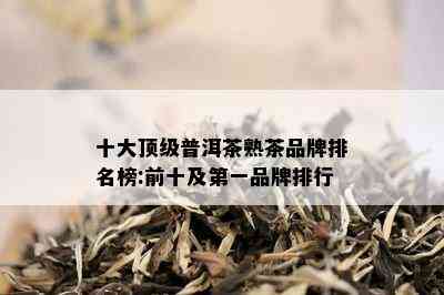 十大顶级普洱茶熟茶品牌排名榜:前十及之一品牌排行