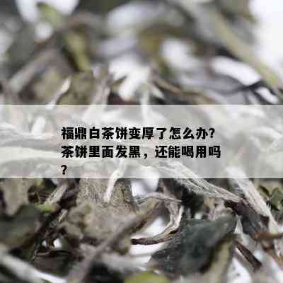 福鼎白茶饼变厚了怎么办？茶饼里面发黑，还能喝用吗？