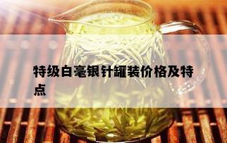 特级白毫银针罐装价格及特点