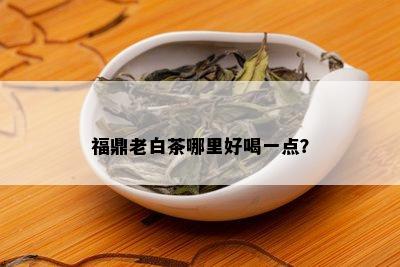 福鼎老白茶哪里好喝一点？