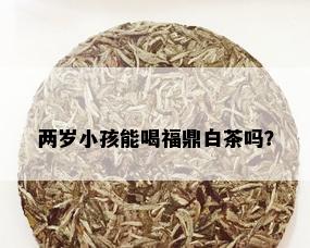 两岁小孩能喝福鼎白茶吗？