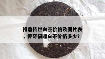 福鼎传世白茶价格及图片表，传奇福鼎白茶价格多少？