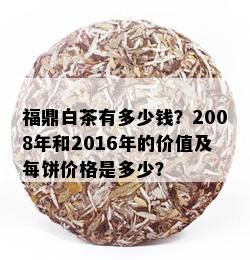 福鼎白茶有多少钱？2008年和2016年的价值及每饼价格是多少？