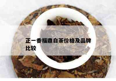 正一香福鼎白茶价格及品牌比较