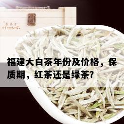 福建大白茶年份及价格，保质期，红茶还是绿茶？