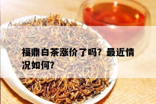 福鼎白茶涨价了吗？最近情况如何？