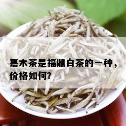 嘉木茶是福鼎白茶的一种，价格如何？