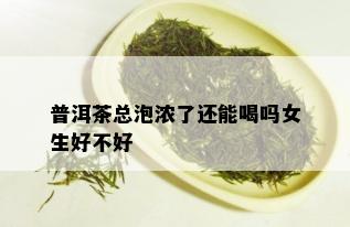 普洱茶总泡浓了还能喝吗女生好不好