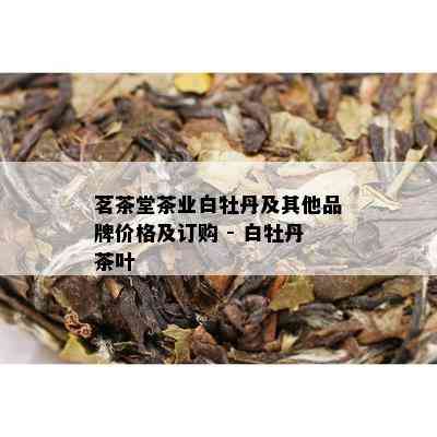 茗茶堂茶业白牡丹及其他品牌价格及订购 - 白牡丹茶叶