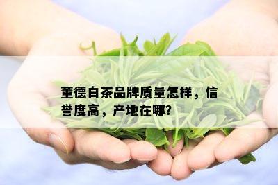 董德白茶品牌质量怎样，信誉度高，产地在哪？