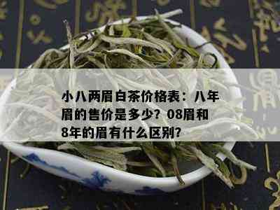 小八两眉白茶价格表：八年眉的售价是多少？08眉和8年的眉有什么区别？